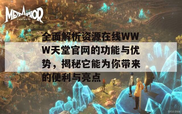 全面解析资源在线WWW天堂官网的功能与优势，揭秘它能为你带来的便利与亮点-第1张图片-商贸手游网