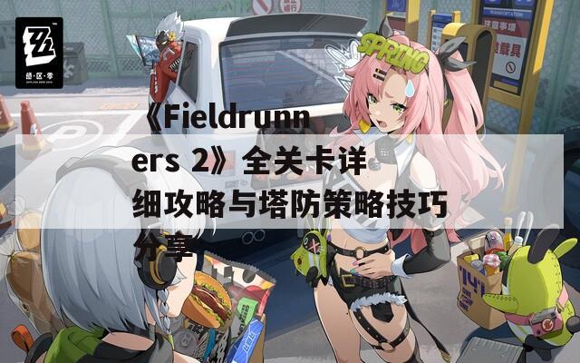 《Fieldrunners 2》全关卡详细攻略与塔防策略技巧分享-第1张图片-商贸手游网