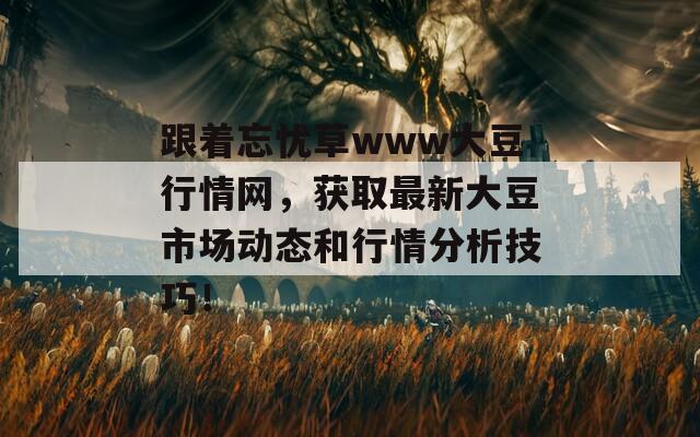 跟着忘忧草www大豆行情网，获取最新大豆市场动态和行情分析技巧！-第1张图片-商贸手游网