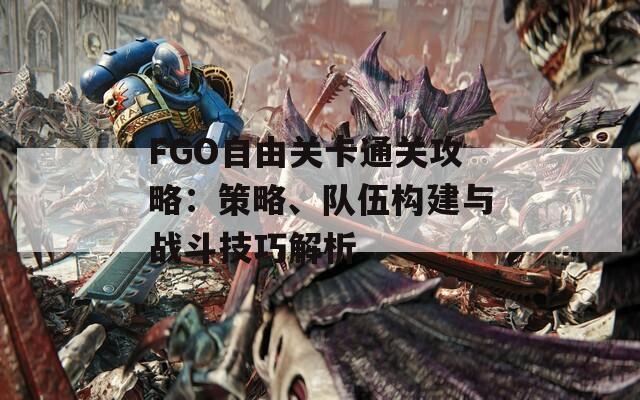 FGO自由关卡通关攻略：策略、队伍构建与战斗技巧解析-第1张图片-商贸手游网