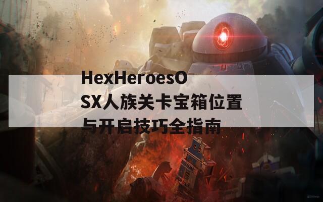 HexHeroesOSX人族关卡宝箱位置与开启技巧全指南-第1张图片-商贸手游网