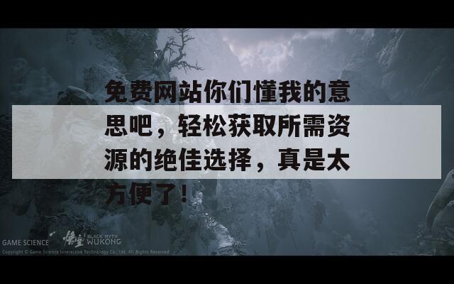 免费网站你们懂我的意思吧，轻松获取所需资源的绝佳选择，真是太方便了！-第1张图片-商贸手游网