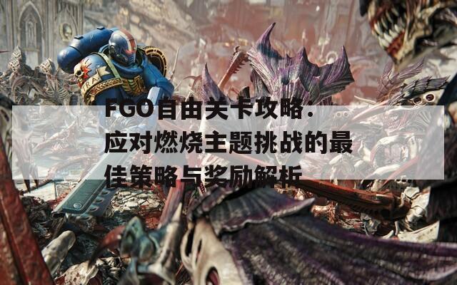 FGO自由关卡攻略：应对燃烧主题挑战的最佳策略与奖励解析-第1张图片-商贸手游网