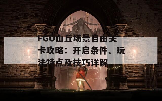 FGO山丘场景自由关卡攻略：开启条件、玩法特点及技巧详解-第1张图片-商贸手游网