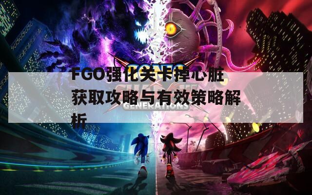 FGO强化关卡掉心脏获取攻略与有效策略解析-第1张图片-商贸手游网