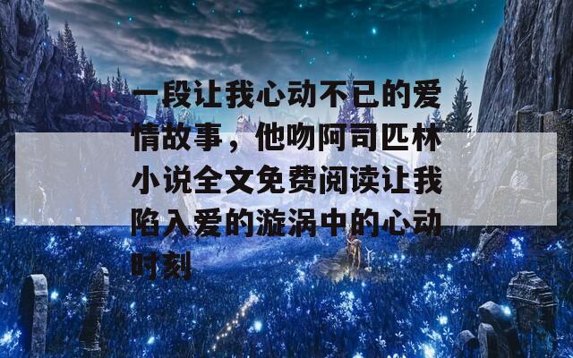 一段让我心动不已的爱情故事，他吻阿司匹林小说全文免费阅读让我陷入爱的漩涡中的心动时刻-第1张图片-商贸手游网