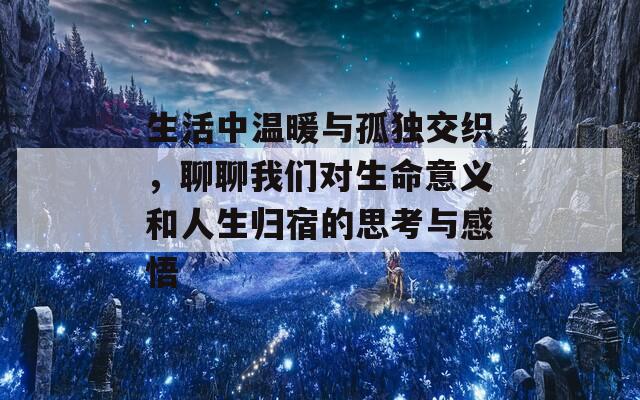 生活中温暖与孤独交织，聊聊我们对生命意义和人生归宿的思考与感悟-第1张图片-商贸手游网