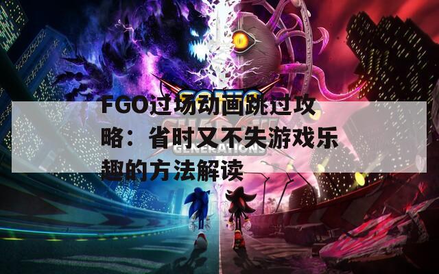 FGO过场动画跳过攻略：省时又不失游戏乐趣的方法解读-第1张图片-商贸手游网