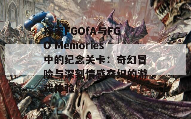 探索FGOfA与FGO Memories中的纪念关卡：奇幻冒险与深刻情感交织的游戏体验-第1张图片-商贸手游网