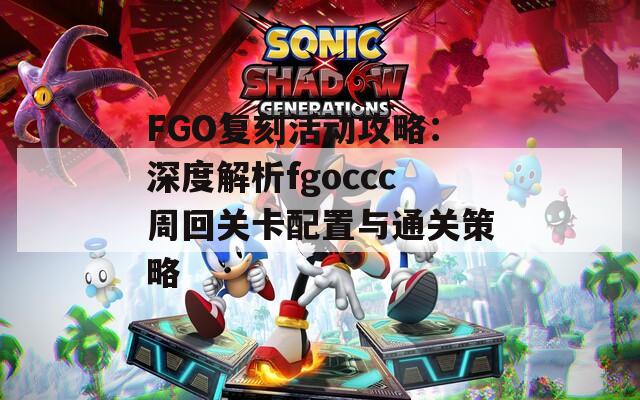 FGO复刻活动攻略：深度解析fgoccc周回关卡配置与通关策略-第1张图片-商贸手游网