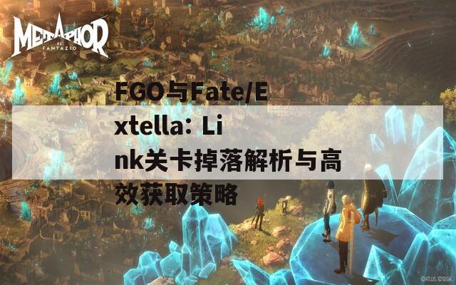 FGO与Fate/Extella: Link关卡掉落解析与高效获取策略-第1张图片-商贸手游网