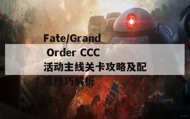 Fate/Grand Order CCC活动主线关卡攻略及配置技巧解析-第1张图片-商贸手游网