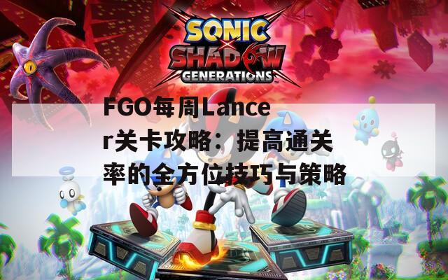 FGO每周Lancer关卡攻略：提高通关率的全方位技巧与策略-第1张图片-商贸手游网