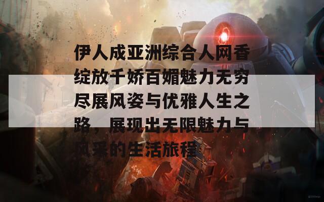 伊人成亚洲综合人网香绽放千娇百媚魅力无穷尽展风姿与优雅人生之路，展现出无限魅力与风采的生活旅程-第1张图片-商贸手游网