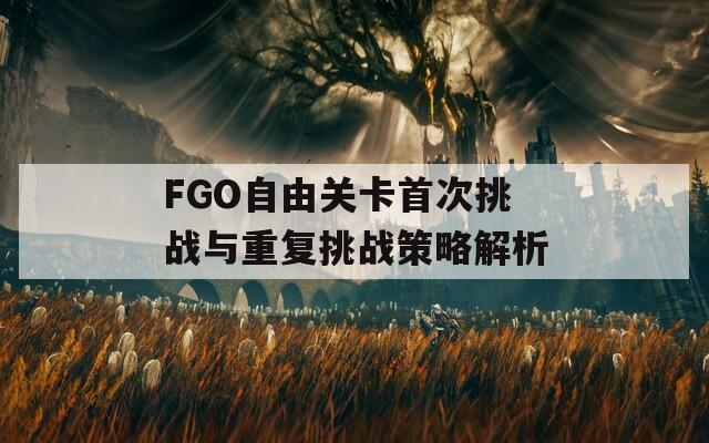 FGO自由关卡首次挑战与重复挑战策略解析-第1张图片-商贸手游网