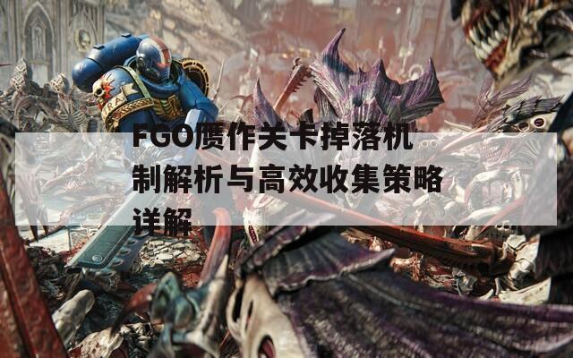 FGO赝作关卡掉落机制解析与高效收集策略详解-第1张图片-商贸手游网