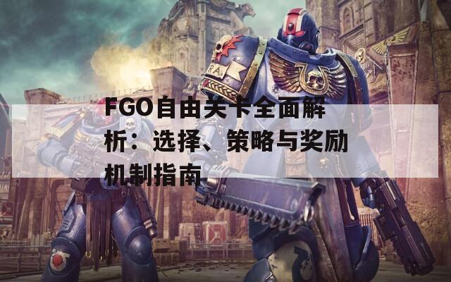 FGO自由关卡全面解析：选择、策略与奖励机制指南-第1张图片-商贸手游网