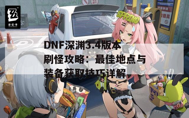 DNF深渊3.4版本刷怪攻略：最佳地点与装备获取技巧详解-第1张图片-商贸手游网