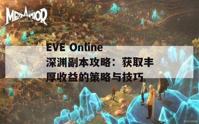 EVE Online深渊副本攻略：获取丰厚收益的策略与技巧-第1张图片-商贸手游网