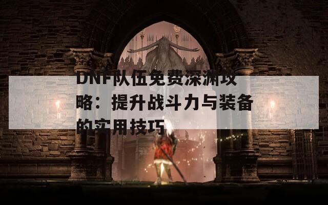 DNF队伍免费深渊攻略：提升战斗力与装备的实用技巧-第1张图片-商贸手游网