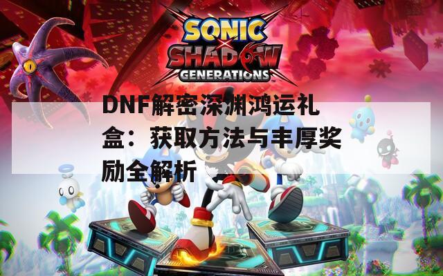 DNF解密深渊鸿运礼盒：获取方法与丰厚奖励全解析-第1张图片-商贸手游网