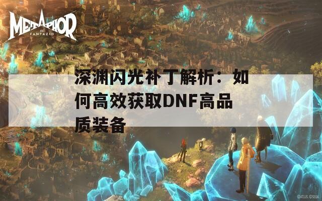 深渊闪光补丁解析：如何高效获取DNF高品质装备-第1张图片-商贸手游网