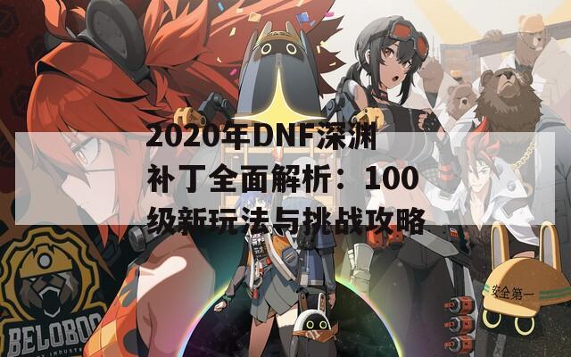 2020年DNF深渊补丁全面解析：100级新玩法与挑战攻略-第1张图片-商贸手游网