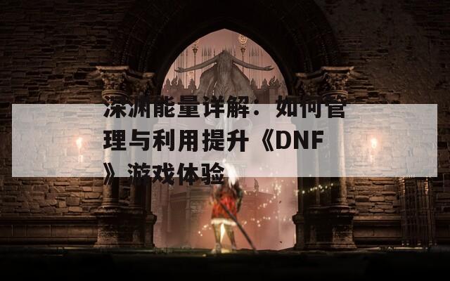 深渊能量详解：如何管理与利用提升《DNF》游戏体验-第1张图片-商贸手游网