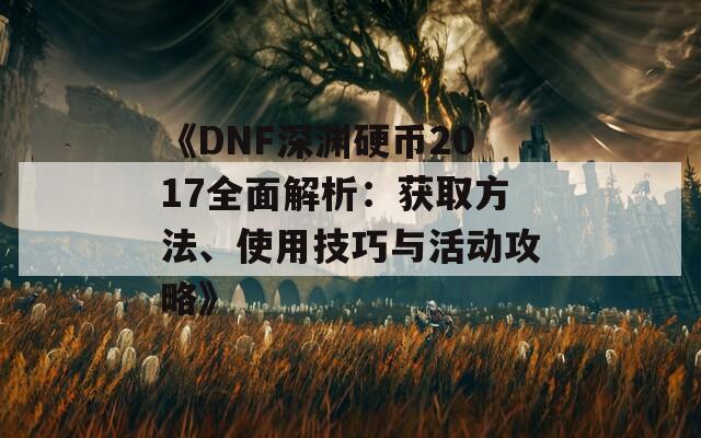 《DNF深渊硬币2017全面解析：获取方法、使用技巧与活动攻略》-第1张图片-商贸手游网