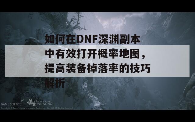 如何在DNF深渊副本中有效打开概率地图，提高装备掉落率的技巧解析-第1张图片-商贸手游网