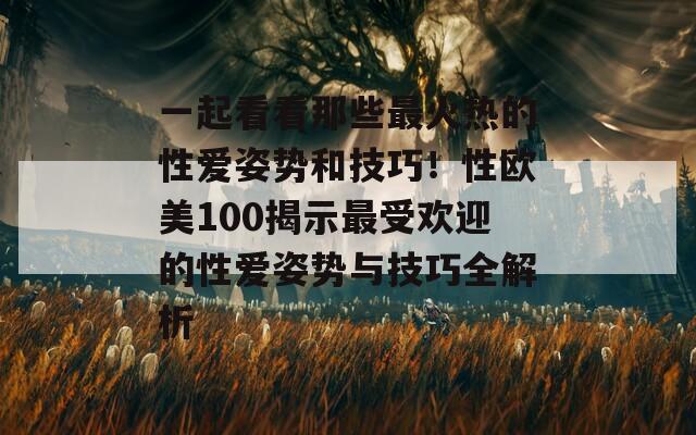 一起看看那些最火热的性爱姿势和技巧！性欧美100揭示最受欢迎的性爱姿势与技巧全解析-第1张图片-商贸手游网