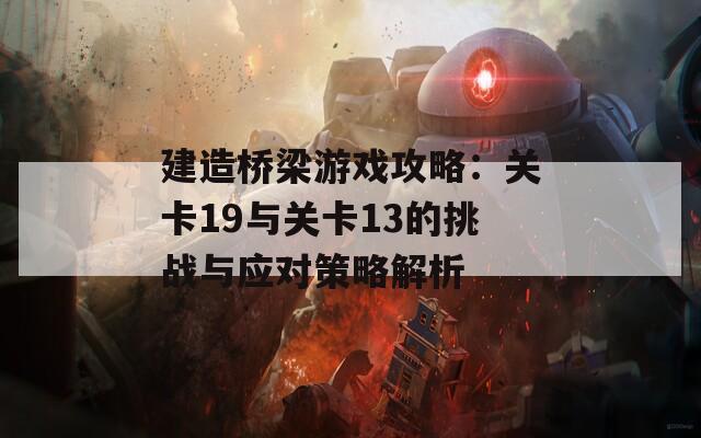 建造桥梁游戏攻略：关卡19与关卡13的挑战与应对策略解析-第1张图片-商贸手游网