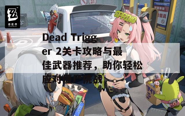 Dead Trigger 2关卡攻略与最佳武器推荐，助你轻松应对僵尸挑战-第1张图片-商贸手游网