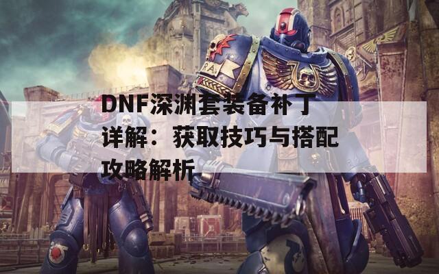 DNF深渊套装备补丁详解：获取技巧与搭配攻略解析-第1张图片-商贸手游网