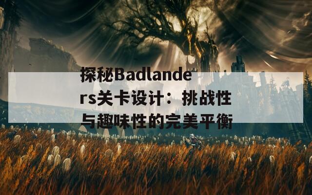 探秘Badlanders关卡设计：挑战性与趣味性的完美平衡-第1张图片-商贸手游网