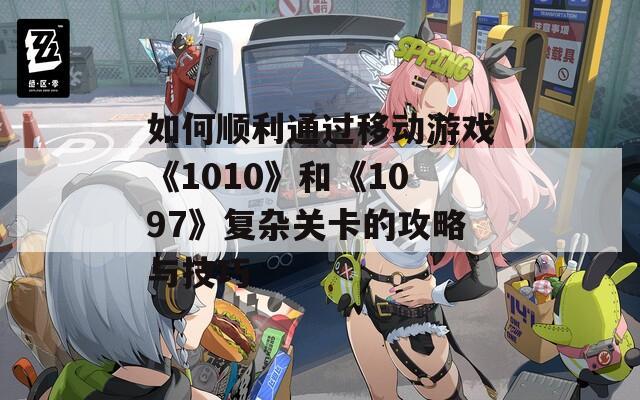 如何顺利通过移动游戏《1010》和《1097》复杂关卡的攻略与技巧-第1张图片-商贸手游网