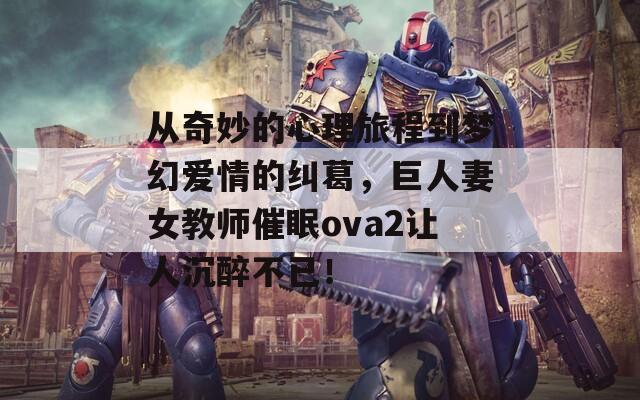 从奇妙的心理旅程到梦幻爱情的纠葛，巨人妻女教师催眠ova2让人沉醉不已！-第1张图片-商贸手游网