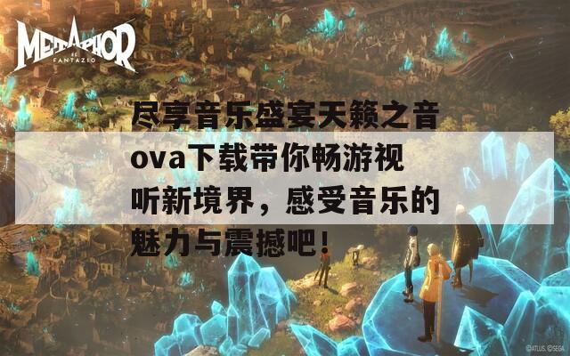 尽享音乐盛宴天籁之音ova下载带你畅游视听新境界，感受音乐的魅力与震撼吧！-第1张图片-商贸手游网