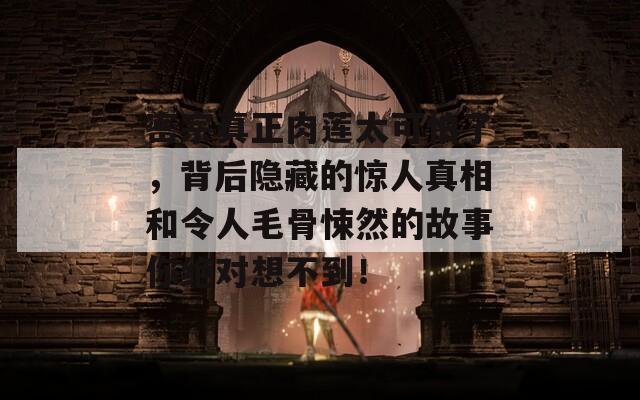 密宗真正肉莲太可怕了，背后隐藏的惊人真相和令人毛骨悚然的故事你绝对想不到！-第1张图片-商贸手游网