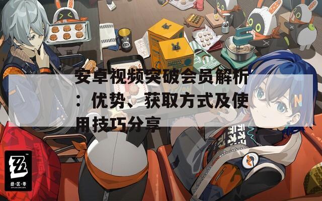 安卓视频突破会员解析：优势、获取方式及使用技巧分享-第1张图片-商贸手游网