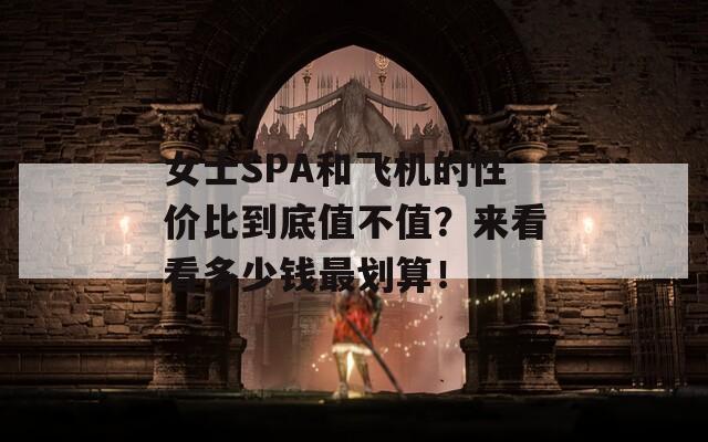 女士SPA和飞机的性价比到底值不值？来看看多少钱最划算！-第1张图片-商贸手游网