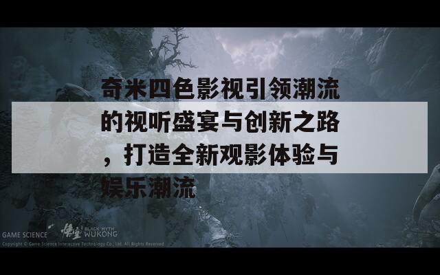 奇米四色影视引领潮流的视听盛宴与创新之路，打造全新观影体验与娱乐潮流-第1张图片-商贸手游网