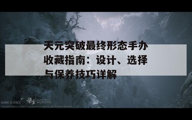 天元突破最终形态手办收藏指南：设计、选择与保养技巧详解-第1张图片-商贸手游网