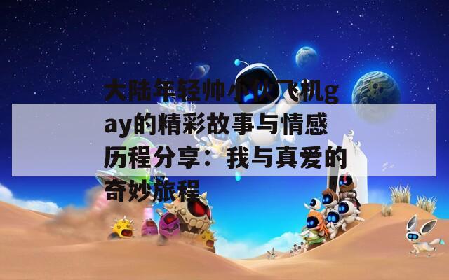 大陆年轻帅小伙飞机gay的精彩故事与情感历程分享：我与真爱的奇妙旅程-第1张图片-商贸手游网