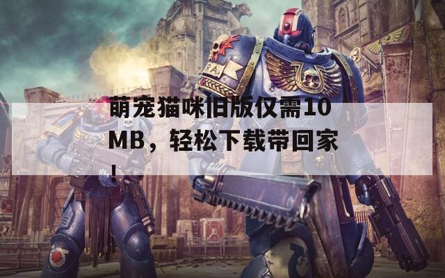 萌宠猫咪旧版仅需10MB，轻松下载带回家！-第1张图片-商贸手游网