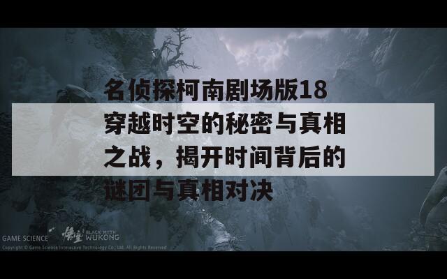 名侦探柯南剧场版18穿越时空的秘密与真相之战，揭开时间背后的谜团与真相对决-第1张图片-商贸手游网