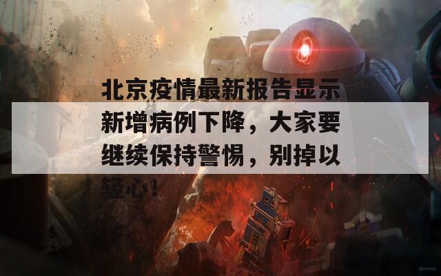 北京疫情最新报告显示新增病例下降，大家要继续保持警惕，别掉以轻心！-第1张图片-商贸手游网