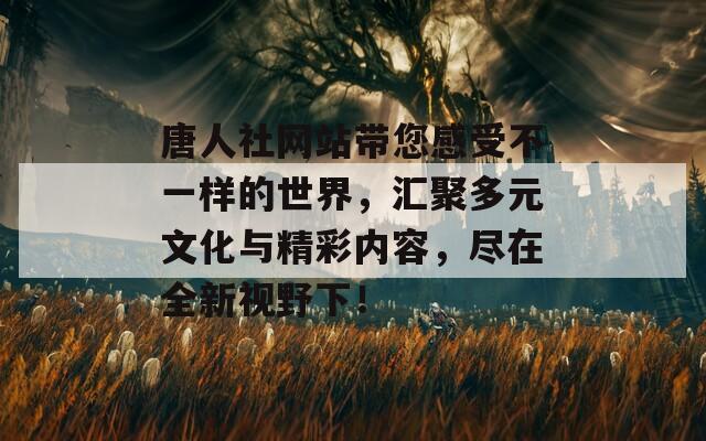 唐人社网站带您感受不一样的世界，汇聚多元文化与精彩内容，尽在全新视野下！-第1张图片-商贸手游网