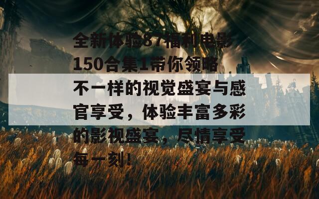 全新体验87福利电影150合集1带你领略不一样的视觉盛宴与感官享受，体验丰富多彩的影视盛宴，尽情享受每一刻！-第1张图片-商贸手游网