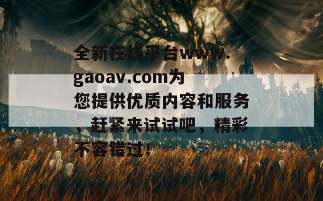 全新在线平台www.gaoav.com为您提供优质内容和服务，赶紧来试试吧，精彩不容错过！-第1张图片-商贸手游网